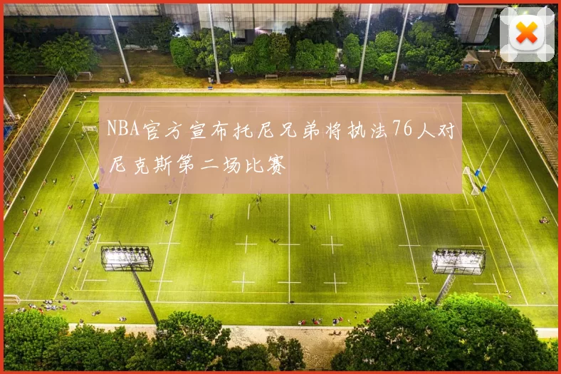 NBA官方宣布托尼兄弟将执法76人对尼克斯第二场比赛