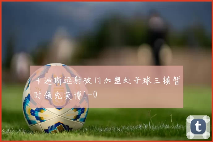 卡迪斯远射破门加盟处子球三镇暂时领先英博1-0