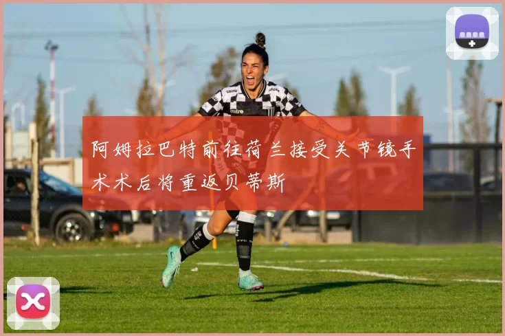 阿姆拉巴特前往荷兰接受关节镜手术术后将重返贝蒂斯