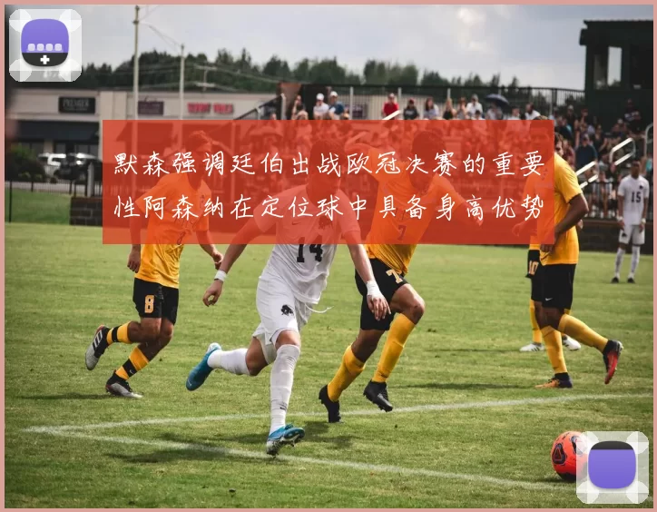 默森强调廷伯出战欧冠决赛的重要性阿森纳在定位球中具备身高优势