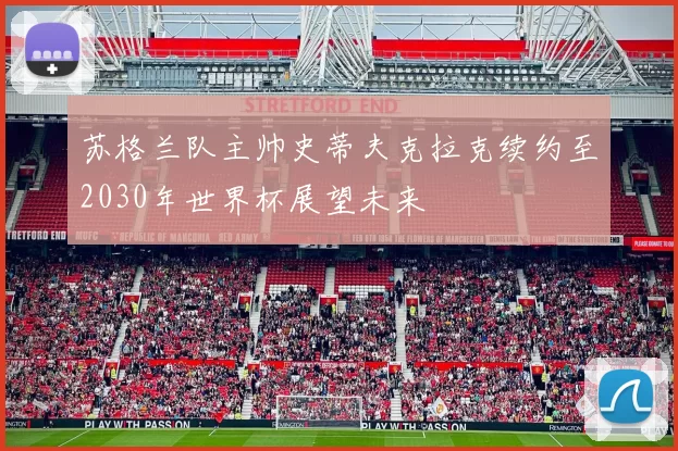 苏格兰队主帅史蒂夫克拉克续约至2030年世界杯展望未来