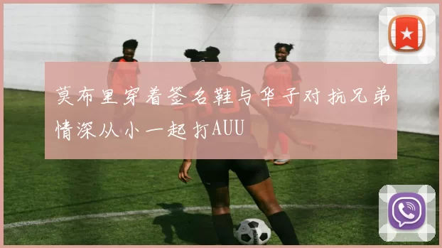 莫布里穿着签名鞋与华子对抗兄弟情深从小一起打AUU