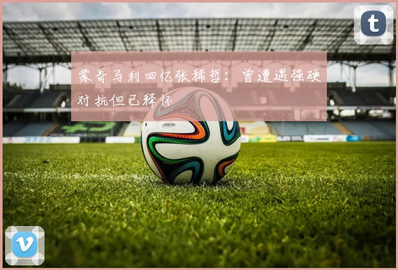 蒙哥马利回忆张稀哲：曾遭遇强硬对抗但已释怀