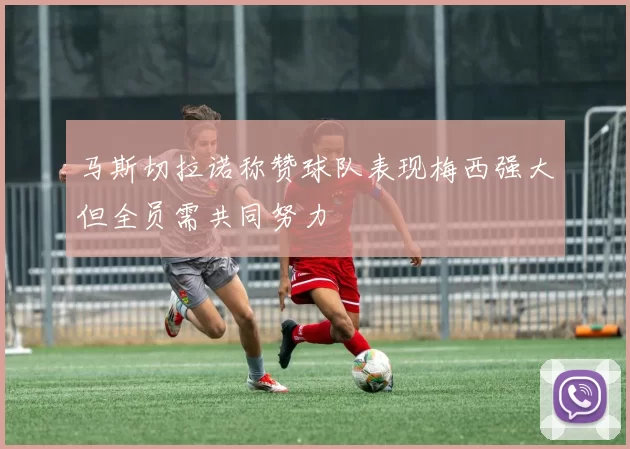 马斯切拉诺称赞球队表现梅西强大但全员需共同努力
