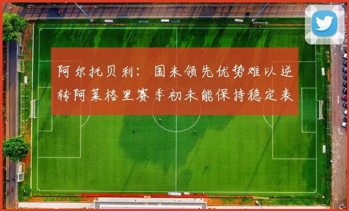 阿尔托贝利：国米领先优势难以逆转阿莱格里赛季初未能保持稳定表现