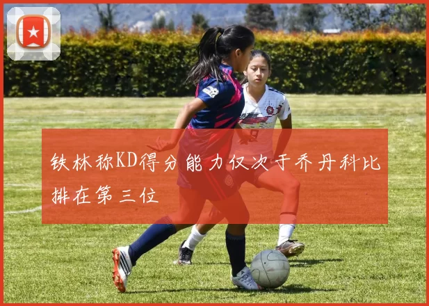 铁林称KD得分能力仅次于乔丹科比排在第三位