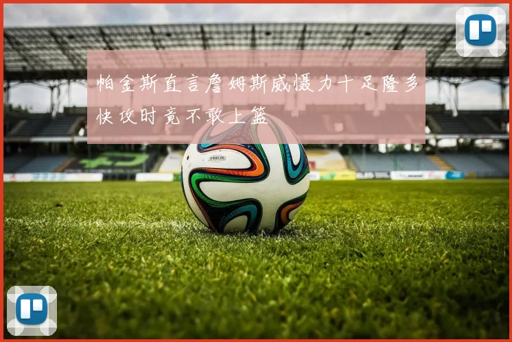 帕金斯直言詹姆斯威慑力十足隆多快攻时竟不敢上篮