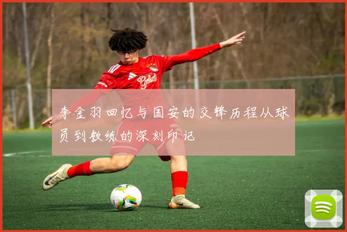 李金羽回忆与国安的交锋历程从球员到教练的深刻印记