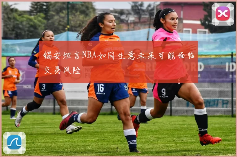 锡安坦言NBA如同生意未来可能面临交易风险