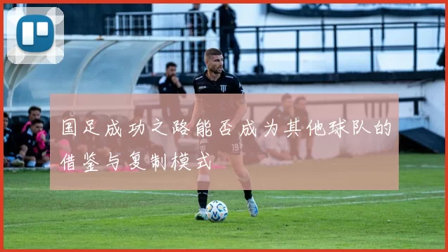国足成功之路能否成为其他球队的借鉴与复制模式