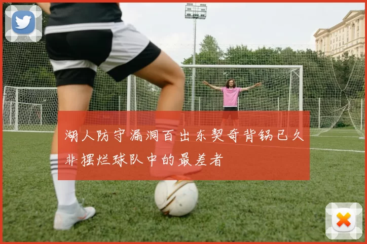 湖人防守漏洞百出东契奇背锅已久非摆烂球队中的最差者